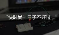 “快时尚”日子不好过，“来得快去得也快”？