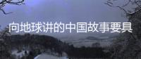 向地球讲的中国故事要具备的基本元素
